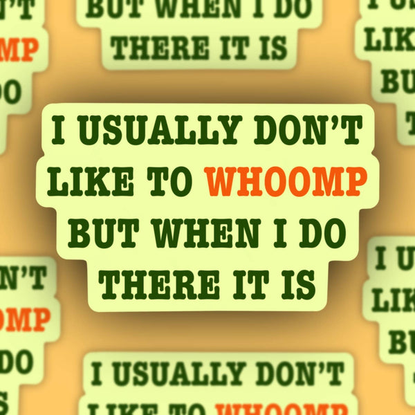 I usually don’t whoomp but when I do there it is, sticker